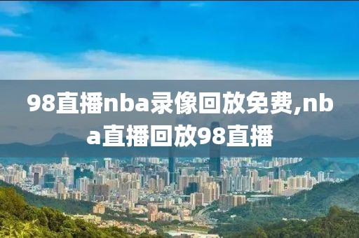 98直播nba录像回放免费,nba直播回放98直播