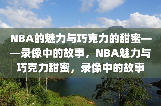 NBA的魅力与巧克力的甜蜜——录像中的故事，NBA魅力与巧克力甜蜜，录像中的故事