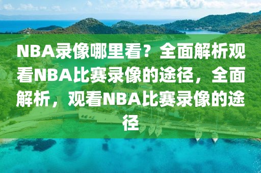 NBA录像哪里看？全面解析观看NBA比赛录像的途径，全面解析，观看NBA比赛录像的途径