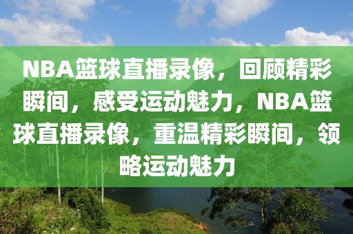 NBA篮球直播录像，回顾精彩瞬间，感受运动魅力，NBA篮球直播录像，重温精彩瞬间，领略运动魅力