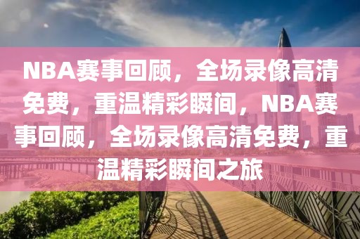 NBA赛事回顾，全场录像高清免费，重温精彩瞬间，NBA赛事回顾，全场录像高清免费，重温精彩瞬间之旅