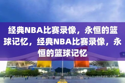 经典NBA比赛录像，永恒的篮球记忆，经典NBA比赛录像，永恒的篮球记忆