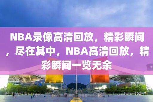 NBA录像高清回放，精彩瞬间，尽在其中，NBA高清回放，精彩瞬间一览无余