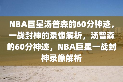 NBA巨星汤普森的60分神迹，一战封神的录像解析，汤普森的60分神迹，NBA巨星一战封神录像解析