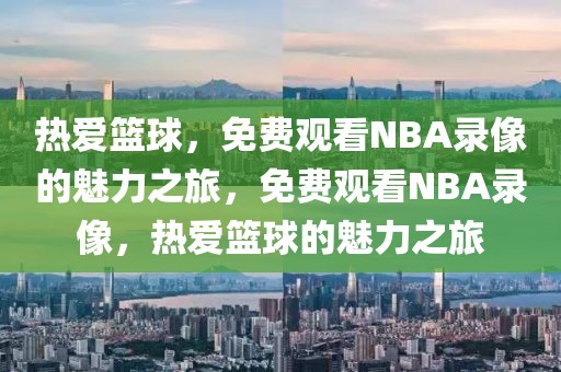 热爱篮球，免费观看NBA录像的魅力之旅，免费观看NBA录像，热爱篮球的魅力之旅