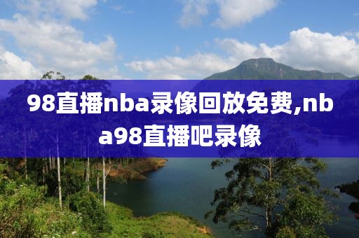 98直播nba录像回放免费,nba98直播吧录像