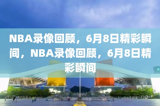 NBA录像回顾，6月8日精彩瞬间，NBA录像回顾，6月8日精彩瞬间