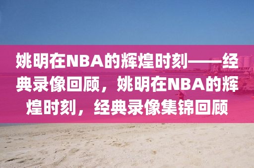 姚明在NBA的辉煌时刻——经典录像回顾，姚明在NBA的辉煌时刻，经典录像集锦回顾