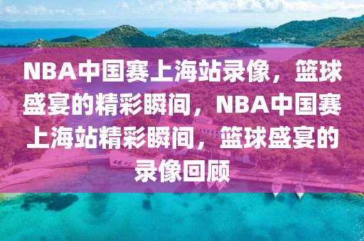 NBA中国赛上海站录像，篮球盛宴的精彩瞬间，NBA中国赛上海站精彩瞬间，篮球盛宴的录像回顾