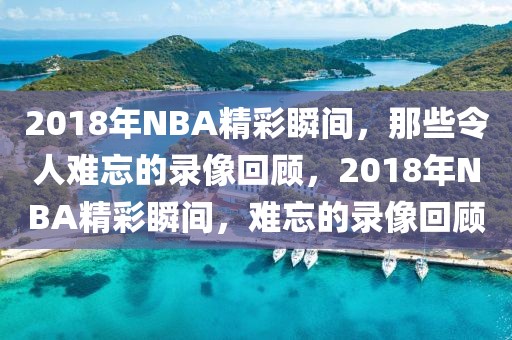 2018年NBA精彩瞬间，那些令人难忘的录像回顾，2018年NBA精彩瞬间，难忘的录像回顾