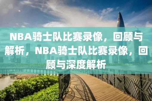 NBA骑士队比赛录像，回顾与解析，NBA骑士队比赛录像，回顾与深度解析