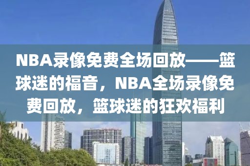 NBA录像免费全场回放——篮球迷的福音，NBA全场录像免费回放，篮球迷的狂欢福利