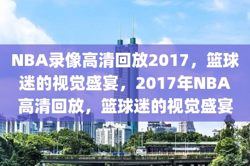 NBA录像高清回放2017，篮球迷的视觉盛宴，2017年NBA高清回放，篮球迷的视觉盛宴