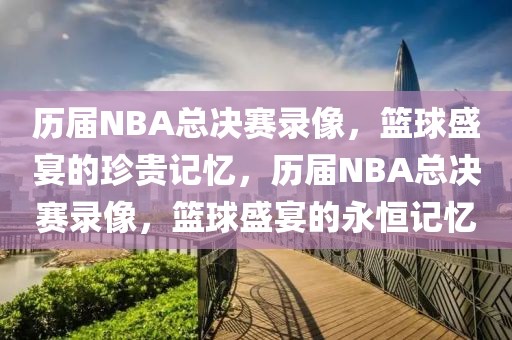 历届NBA总决赛录像，篮球盛宴的珍贵记忆，历届NBA总决赛录像，篮球盛宴的永恒记忆