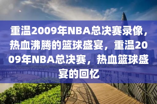 重温2009年NBA总决赛录像，热血沸腾的篮球盛宴，重温2009年NBA总决赛，热血篮球盛宴的回忆