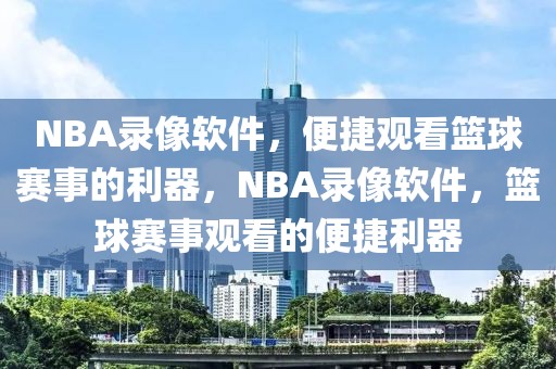 NBA录像软件，便捷观看篮球赛事的利器，NBA录像软件，篮球赛事观看的便捷利器