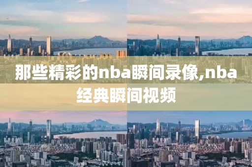 那些精彩的nba瞬间录像,nba经典瞬间视频