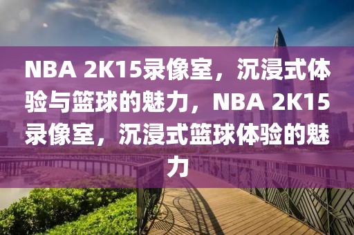 NBA 2K15录像室，沉浸式体验与篮球的魅力，NBA 2K15录像室，沉浸式篮球体验的魅力