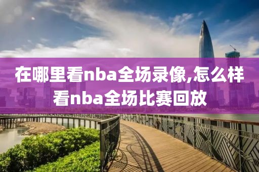 在哪里看nba全场录像,怎么样看nba全场比赛回放