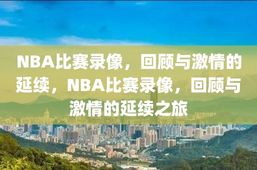 NBA比赛录像，回顾与激情的延续，NBA比赛录像，回顾与激情的延续之旅