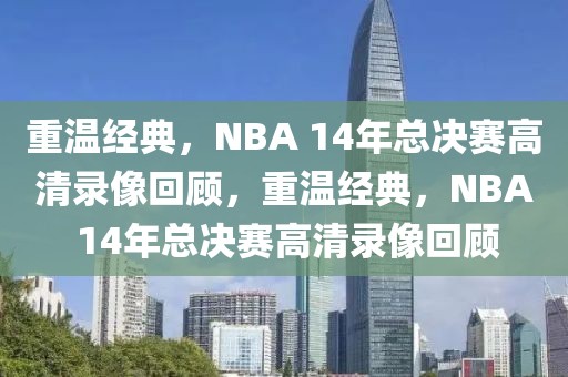 重温经典，NBA 14年总决赛高清录像回顾，重温经典，NBA 14年总决赛高清录像回顾