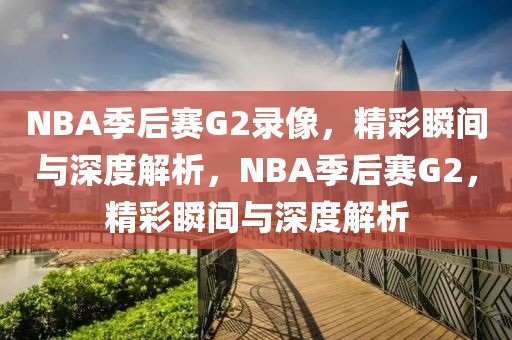 NBA季后赛G2录像，精彩瞬间与深度解析，NBA季后赛G2，精彩瞬间与深度解析