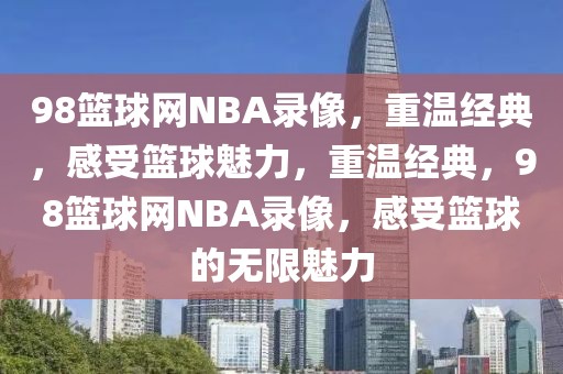 98篮球网NBA录像，重温经典，感受篮球魅力，重温经典，98篮球网NBA录像，感受篮球的无限魅力