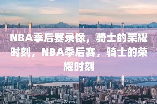 NBA季后赛录像，骑士的荣耀时刻，NBA季后赛，骑士的荣耀时刻