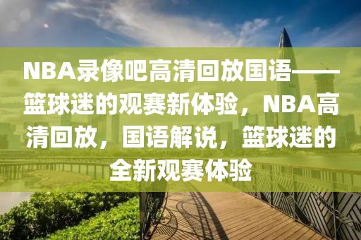 NBA录像吧高清回放国语——篮球迷的观赛新体验，NBA高清回放，国语解说，篮球迷的全新观赛体验