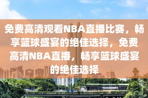 免费高清观看NBA直播比赛，畅享篮球盛宴的绝佳选择，免费高清NBA直播，畅享篮球盛宴的绝佳选择