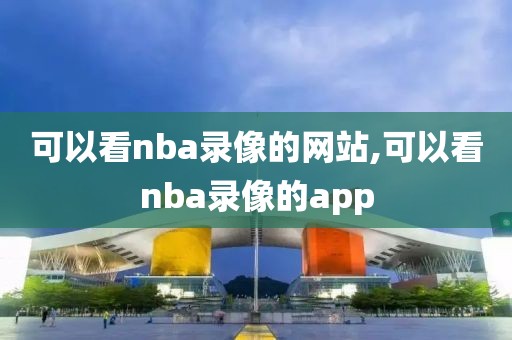 可以看nba录像的网站,可以看nba录像的app