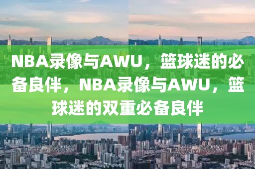 NBA录像与AWU，篮球迷的必备良伴，NBA录像与AWU，篮球迷的双重必备良伴