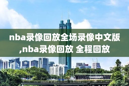 nba录像回放全场录像中文版,nba录像回放 全程回放