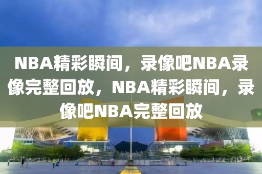 NBA精彩瞬间，录像吧NBA录像完整回放，NBA精彩瞬间，录像吧NBA完整回放