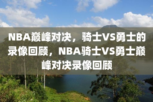 NBA巅峰对决，骑士VS勇士的录像回顾，NBA骑士VS勇士巅峰对决录像回顾