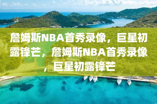 詹姆斯NBA首秀录像，巨星初露锋芒，詹姆斯NBA首秀录像，巨星初露锋芒