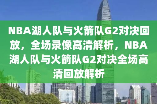 NBA湖人队与火箭队G2对决回放，全场录像高清解析，NBA湖人队与火箭队G2对决全场高清回放解析