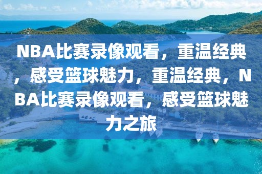 NBA比赛录像观看，重温经典，感受篮球魅力，重温经典，NBA比赛录像观看，感受篮球魅力之旅