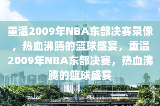 重温2009年NBA东部决赛录像，热血沸腾的篮球盛宴，重温2009年NBA东部决赛，热血沸腾的篮球盛宴