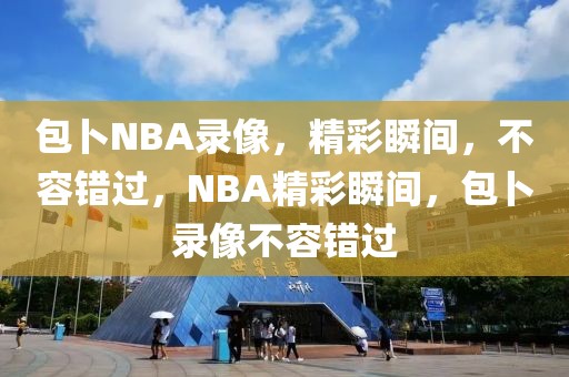 包卜NBA录像，精彩瞬间，不容错过，NBA精彩瞬间，包卜录像不容错过