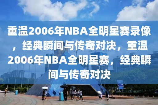 重温2006年NBA全明星赛录像，经典瞬间与传奇对决，重温2006年NBA全明星赛，经典瞬间与传奇对决