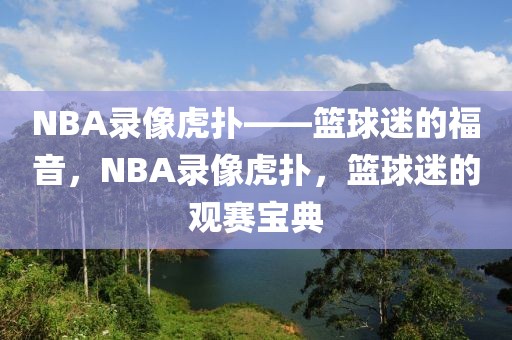 NBA录像虎扑——篮球迷的福音，NBA录像虎扑，篮球迷的观赛宝典