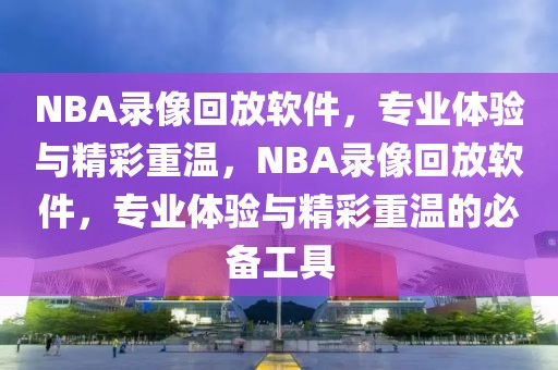 NBA录像回放软件，专业体验与精彩重温，NBA录像回放软件，专业体验与精彩重温的必备工具