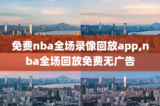 免费nba全场录像回放app,nba全场回放免费无广告