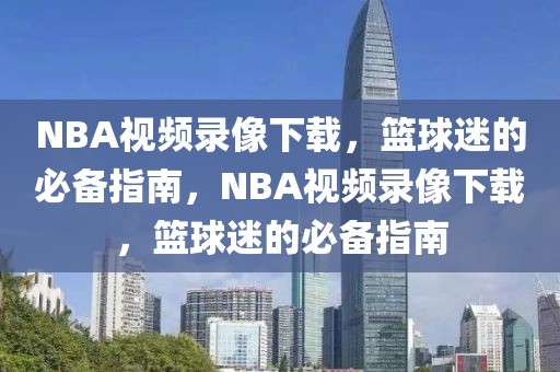 NBA视频录像下载，篮球迷的必备指南，NBA视频录像下载，篮球迷的必备指南