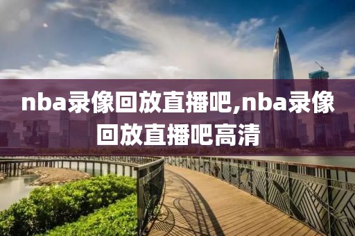 nba录像回放直播吧,nba录像回放直播吧高清