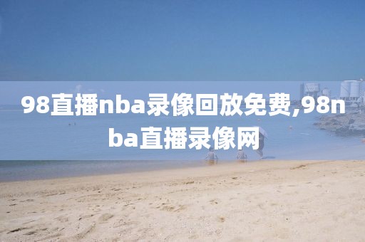 98直播nba录像回放免费,98nba直播录像网