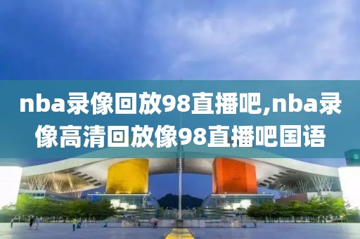 nba录像回放98直播吧,nba录像高清回放像98直播吧国语