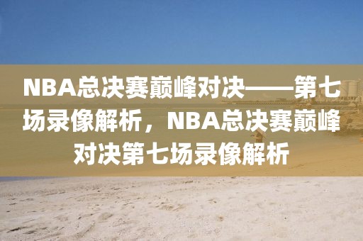 NBA总决赛巅峰对决——第七场录像解析，NBA总决赛巅峰对决第七场录像解析