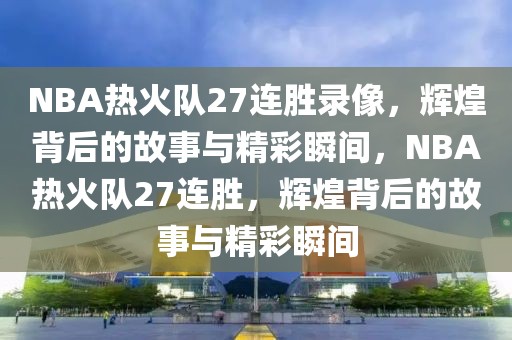 NBA热火队27连胜录像，辉煌背后的故事与精彩瞬间，NBA热火队27连胜，辉煌背后的故事与精彩瞬间